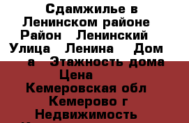 Сдамжилье в Ленинском районе › Район ­ Ленинский  › Улица ­ Ленина  › Дом ­ 135 а › Этажность дома ­ 9 › Цена ­ 6 000 - Кемеровская обл., Кемерово г. Недвижимость » Квартиры аренда   . Кемеровская обл.,Кемерово г.